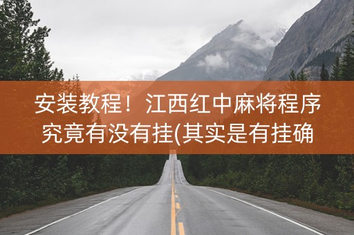 安装教程！江西红中麻将程序究竟有没有挂(其实是有挂确实有挂)