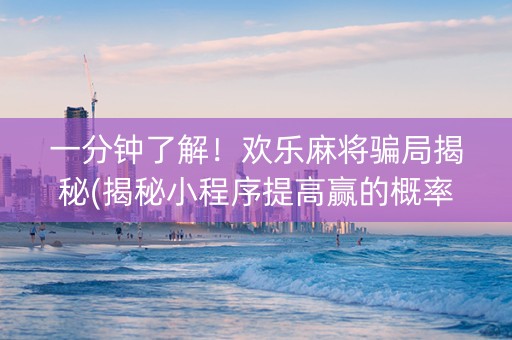 一分钟了解！欢乐麻将骗局揭秘(揭秘小程序提高赢的概率)