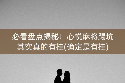 必看盘点揭秘！心悦麻将踢坑其实真的有挂(确定是有挂)