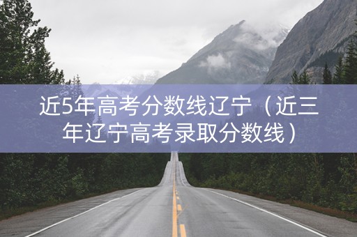 近5年高考分数线辽宁（近三年辽宁高考录取分数线）
