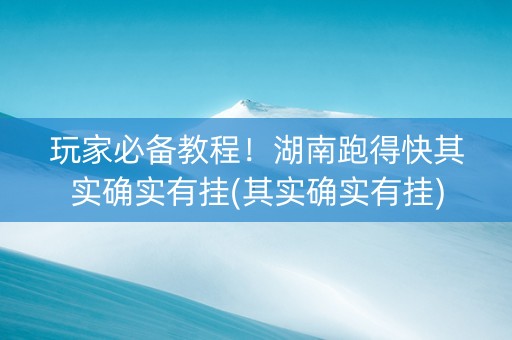 玩家必备教程！湖南跑得快其实确实有挂(其实确实有挂)