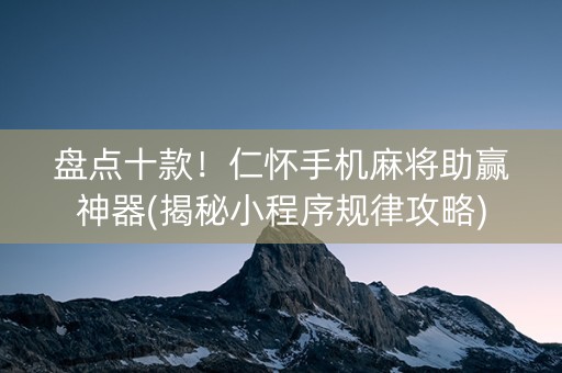 盘点十款！仁怀手机麻将助赢神器(揭秘小程序规律攻略)