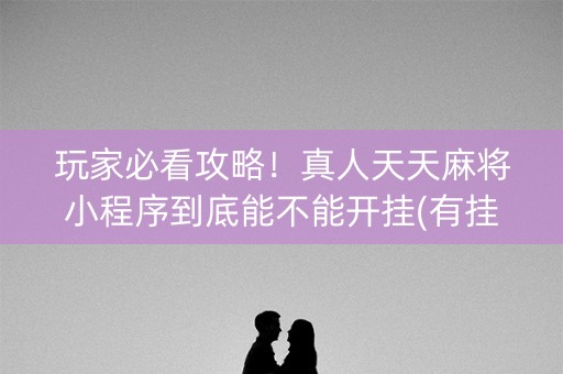 玩家必看攻略！真人天天麻将小程序到底能不能开挂(有挂技巧辅助器)