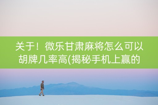 关于！微乐甘肃麻将怎么可以胡牌几率高(揭秘手机上赢的秘诀)
