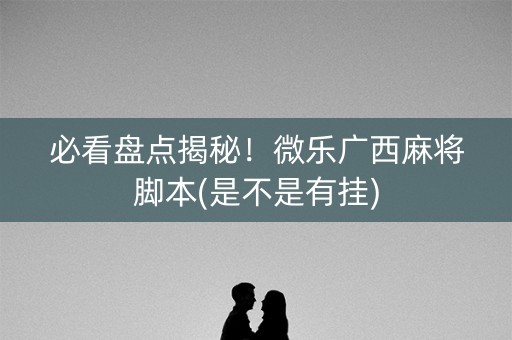 必看盘点揭秘！微乐广西麻将脚本(是不是有挂)