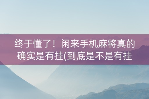 终于懂了！闲来手机麻将真的确实是有挂(到底是不是有挂)