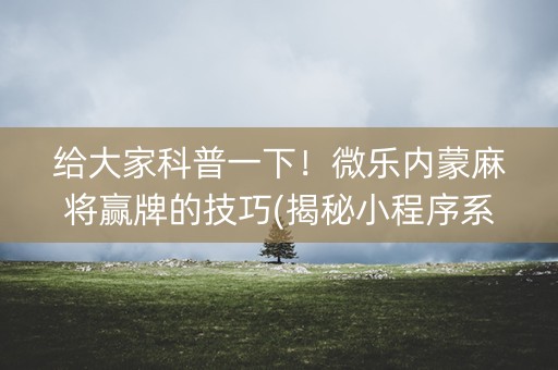 给大家科普一下！微乐内蒙麻将赢牌的技巧(揭秘小程序系统发好牌)