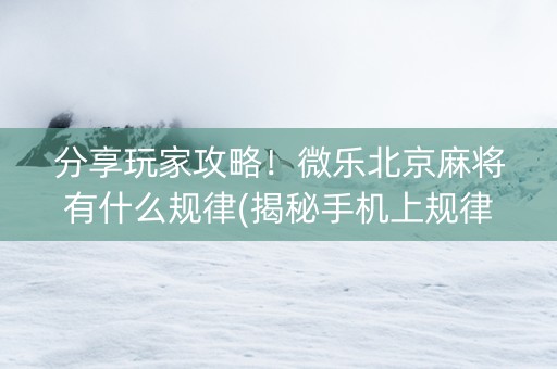 分享玩家攻略！微乐北京麻将有什么规律(揭秘手机上规律攻略)