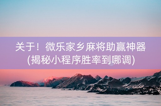 关于！微乐家乡麻将助赢神器(揭秘小程序胜率到哪调)