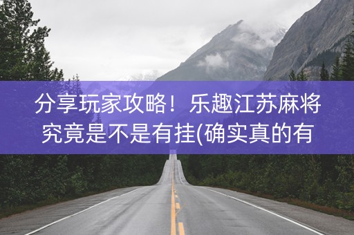 分享玩家攻略！乐趣江苏麻将究竟是不是有挂(确实真的有挂)