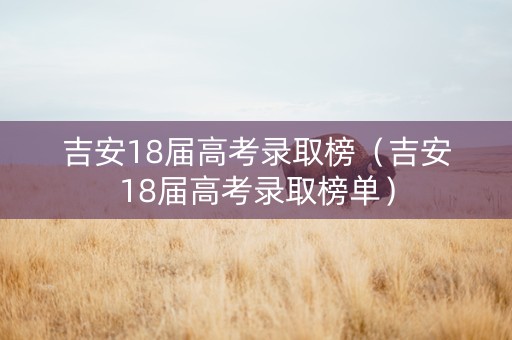 吉安18届高考录取榜（吉安18届高考录取榜单）
