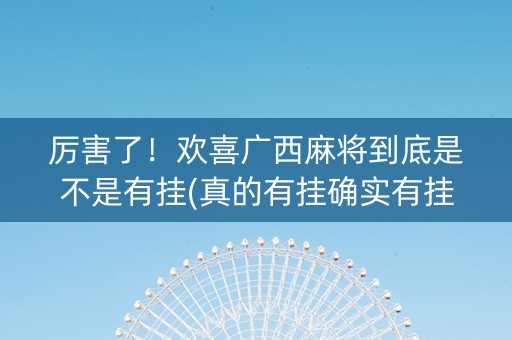 厉害了！欢喜广西麻将到底是不是有挂(真的有挂确实有挂)
