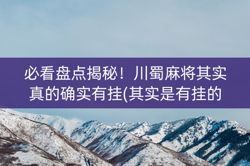 必看盘点揭秘！川蜀麻将其实真的确实有挂(其实是有挂的)