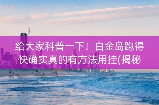 给大家科普一下！白金岛跑得快确实真的有方法用挂(揭秘手机上系统发好牌)