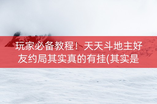 玩家必备教程！天天斗地主好友约局其实真的有挂(其实是有挂的)
