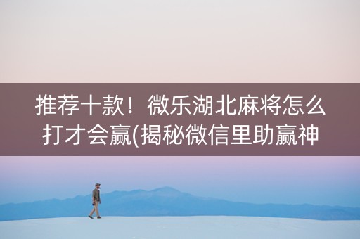 推荐十款！微乐湖北麻将怎么打才会赢(揭秘微信里助赢神器)