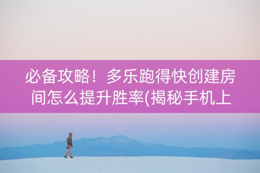 必备攻略！多乐跑得快创建房间怎么提升胜率(揭秘手机上赢牌的技巧)