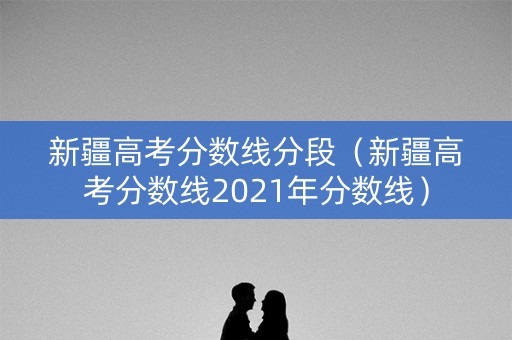 新疆高考分数线分段（新疆高考分数线2021年分数线）