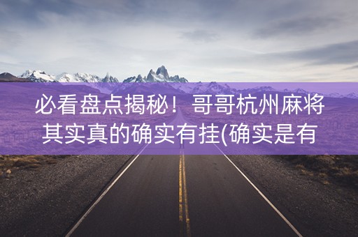 必看盘点揭秘！哥哥杭州麻将其实真的确实有挂(确实是有挂)