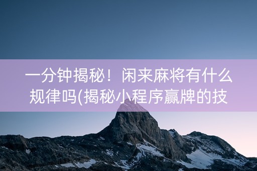 一分钟揭秘！闲来麻将有什么规律吗(揭秘小程序赢牌的技巧)