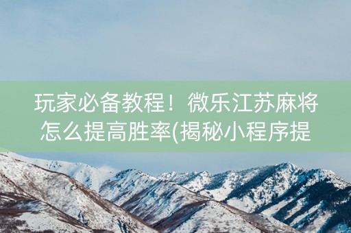 玩家必备教程！微乐江苏麻将怎么提高胜率(揭秘小程序提高胜率)
