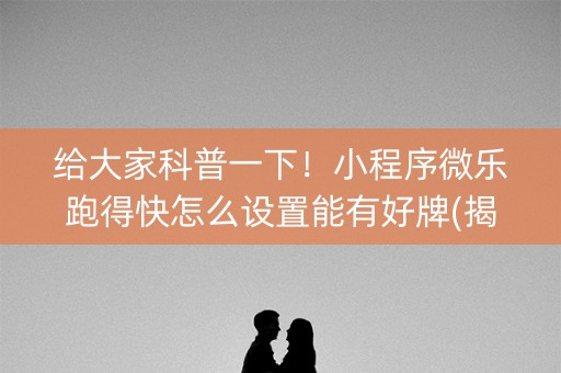 给大家科普一下！小程序微乐跑得快怎么设置能有好牌(揭秘手机上系统发好牌)