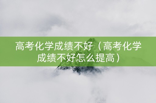 高考化学成绩不好（高考化学成绩不好怎么提高）