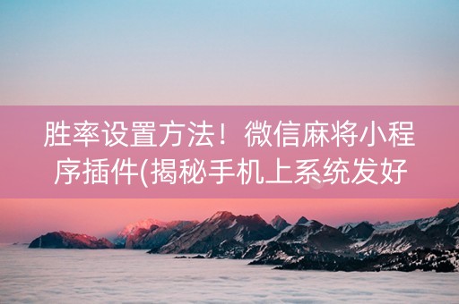 胜率设置方法！微信麻将小程序插件(揭秘手机上系统发好牌)