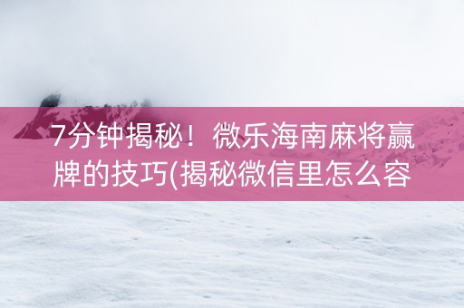 7分钟揭秘！微乐海南麻将赢牌的技巧(揭秘微信里怎么容易赢)