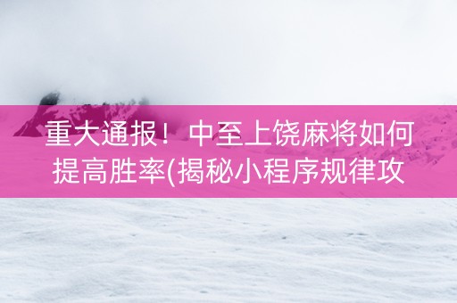 重大通报！中至上饶麻将如何提高胜率(揭秘小程序规律攻略)