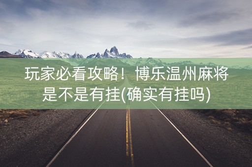 玩家必看攻略！博乐温州麻将是不是有挂(确实有挂吗)
