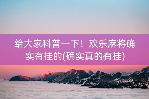 给大家科普一下！欢乐麻将确实有挂的(确实真的有挂)
