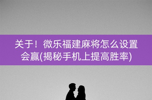 关于！微乐福建麻将怎么设置会赢(揭秘手机上提高胜率)