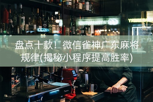 盘点十款！微信雀神广东麻将规律(揭秘小程序提高胜率)