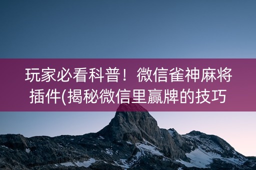 玩家必看科普！微信雀神麻将插件(揭秘微信里赢牌的技巧)