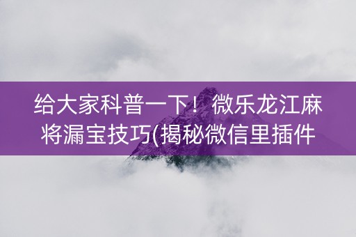 给大家科普一下！微乐龙江麻将漏宝技巧(揭秘微信里插件免费)