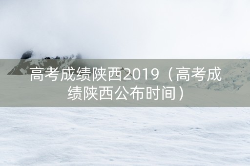 高考成绩陕西2019（高考成绩陕西公布时间）