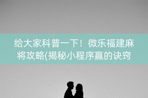给大家科普一下！微乐福建麻将攻略(揭秘小程序赢的诀窍)