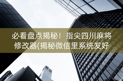 必看盘点揭秘！指尖四川麻将修改器(揭秘微信里系统发好牌)
