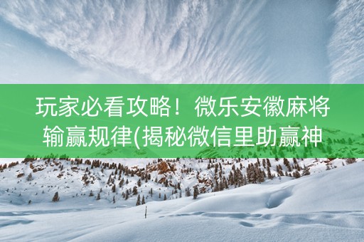 玩家必看攻略！微乐安徽麻将输赢规律(揭秘微信里助赢神器)
