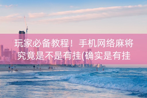 玩家必备教程！手机网络麻将究竟是不是有挂(确实是有挂)