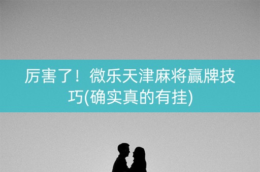 厉害了！微乐天津麻将赢牌技巧(确实真的有挂)