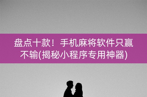 盘点十款！手机麻将软件只赢不输(揭秘小程序专用神器)