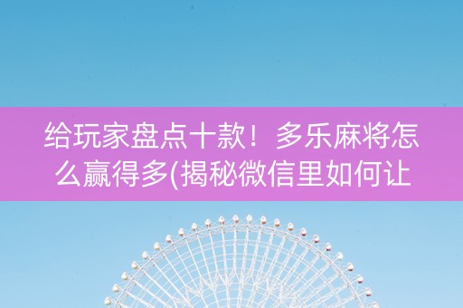 给玩家盘点十款！多乐麻将怎么赢得多(揭秘微信里如何让牌变好)