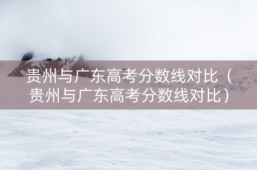 贵州与广东高考分数线对比（贵州与广东高考分数线对比）