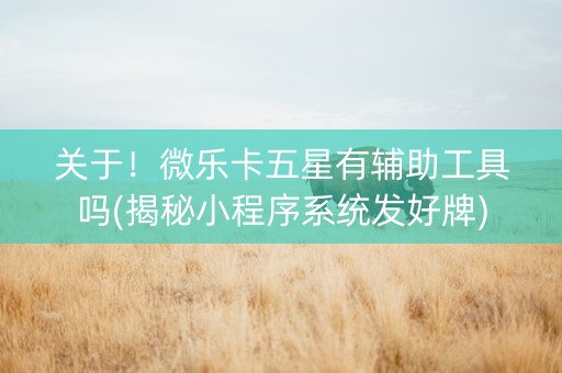 关于！微乐卡五星有辅助工具吗(揭秘小程序系统发好牌)
