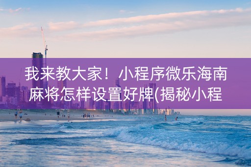 我来教大家！小程序微乐海南麻将怎样设置好牌(揭秘小程序助赢软件)