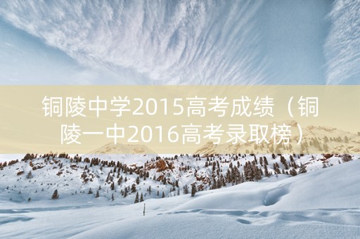 铜陵中学2015高考成绩（铜陵一中2016高考录取榜）