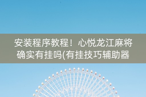 安装程序教程！心悦龙江麻将确实有挂吗(有挂技巧辅助器)