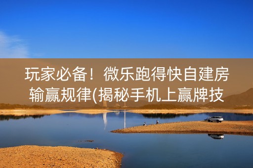 玩家必备！微乐跑得快自建房输赢规律(揭秘手机上赢牌技巧)